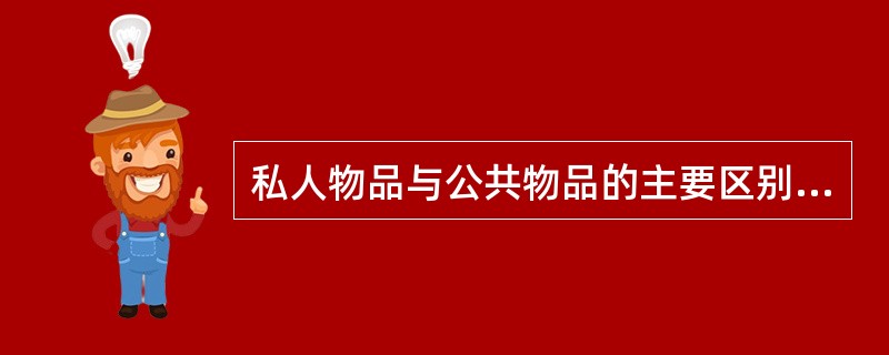 私人物品与公共物品的主要区别在于（）。