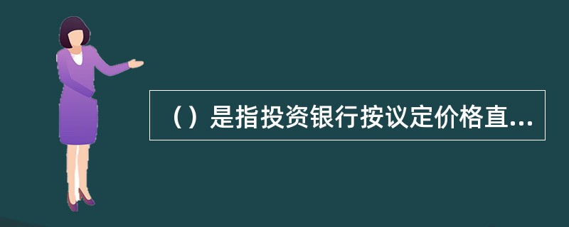 （）是指投资银行按议定价格直接从发行者手中购进将要发行的全部证券，然后再出售给投资者。