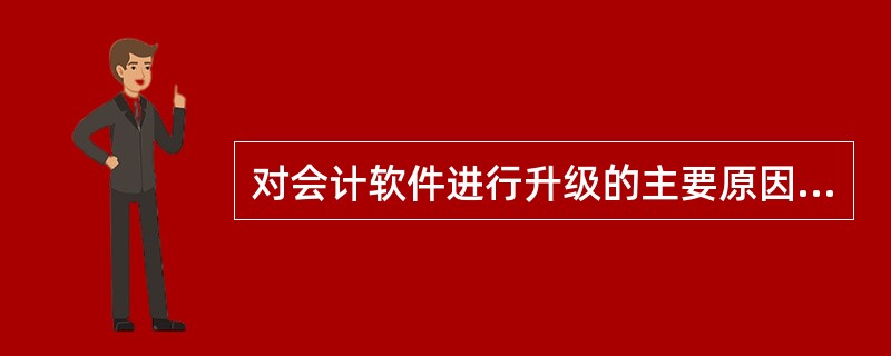 对会计软件进行升级的主要原因，不包括（）。