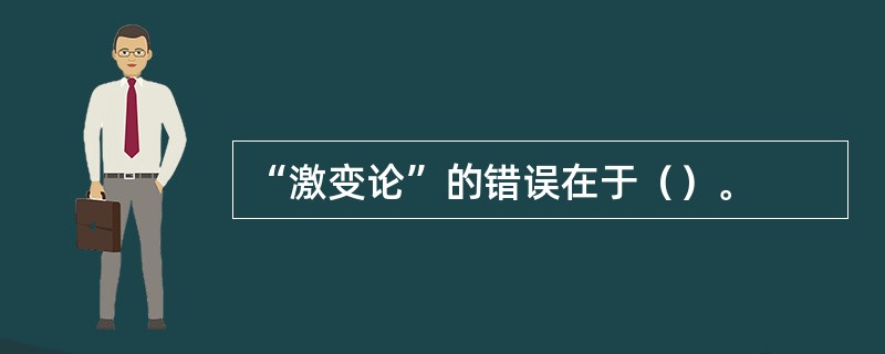 “激变论”的错误在于（）。