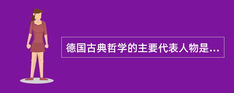 德国古典哲学的主要代表人物是（）。