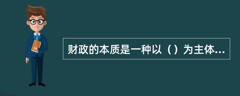 财政的本质是一种以（）为主体的分配关系。