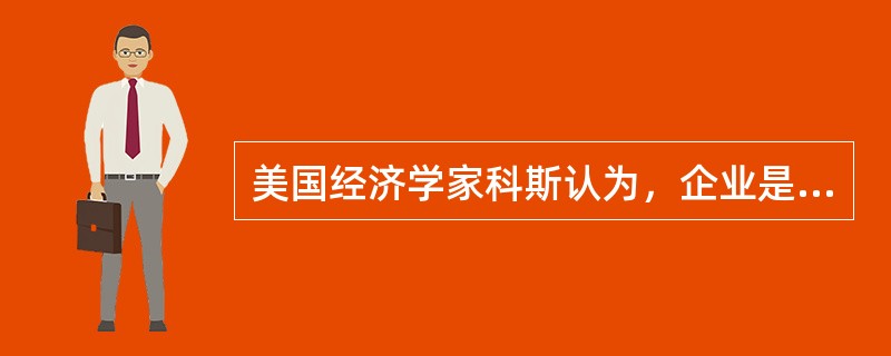 美国经济学家科斯认为，企业是为了节约市场（）费用或成本而产生的。