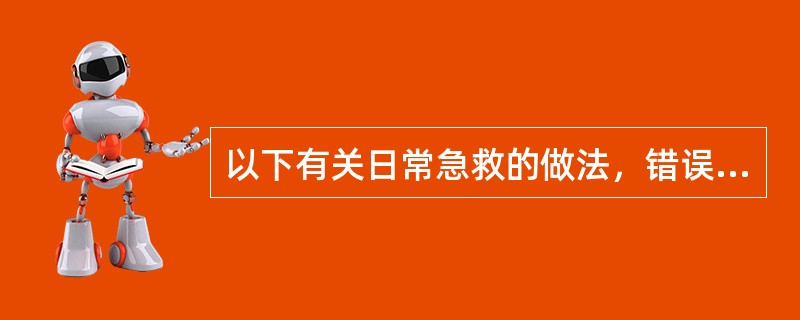 以下有关日常急救的做法，错误的是（）。