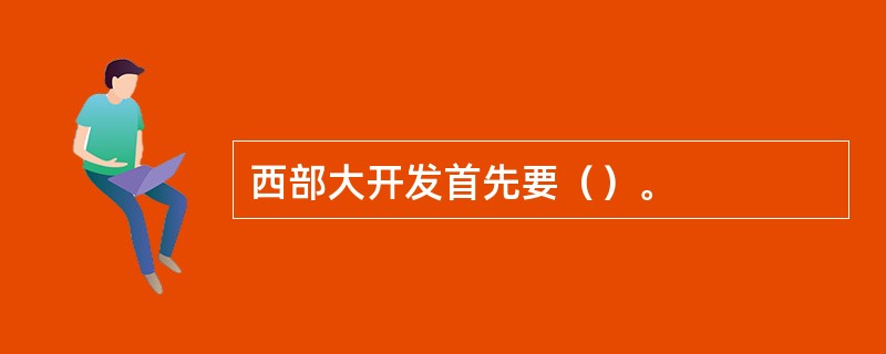 西部大开发首先要（）。