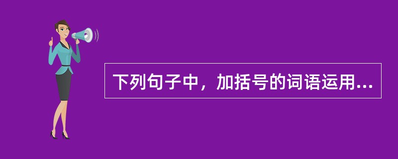 下列句子中，加括号的词语运用有误的一句是（）。