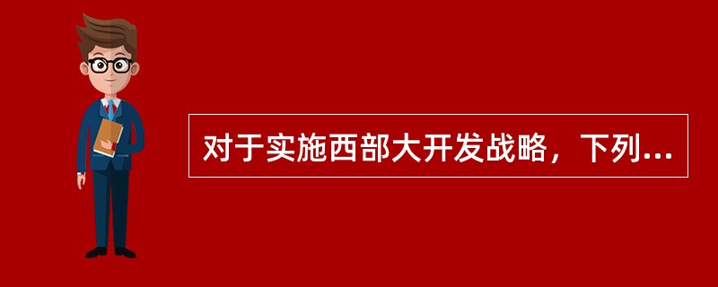 对于实施西部大开发战略，下列叙述错误的是（）。