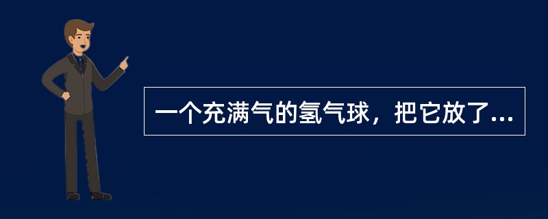 一个充满气的氢气球，把它放了，它将（）。