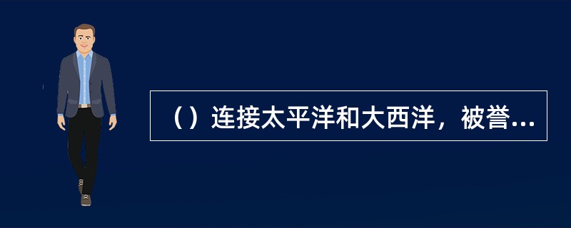 （）连接太平洋和大西洋，被誉为世界七大工程奇迹之一的“世界桥梁”。