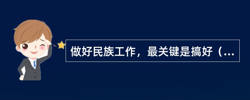 做好民族工作，最关键是搞好（）。