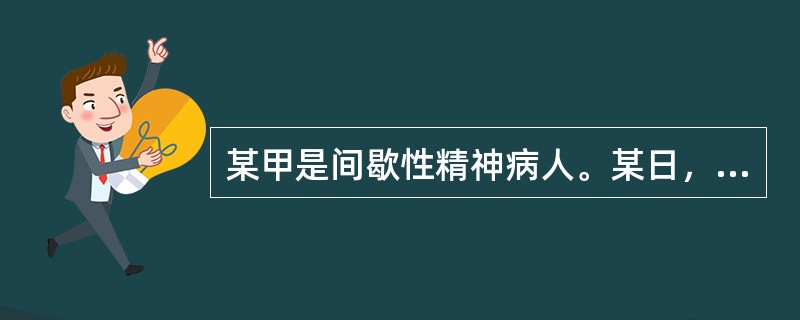 某甲是间歇性精神病人。某日，某甲喝醉了酒，把某酒店老板打成重伤，在群众抓捕他时，某甲因惊恐而精神病发作。则某甲（）。