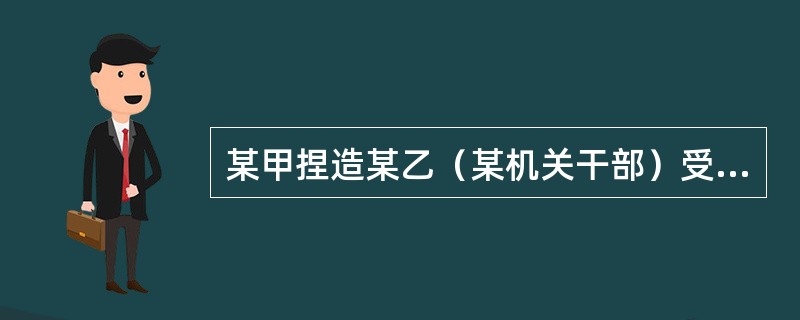 某甲捏造某乙（某机关干部）受贿20000元，并写成小字报四处散发、张贴，致使某乙名誉受到很大损害。某甲的行为属于（）。