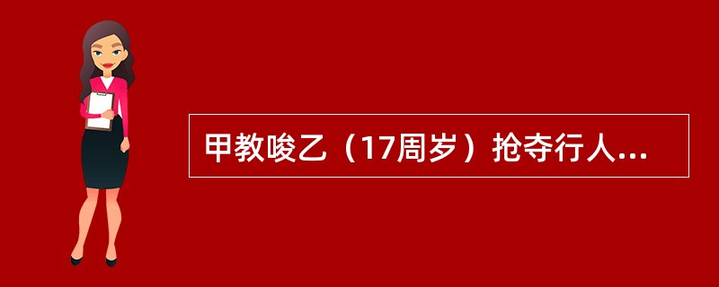 甲教唆乙（17周岁）抢夺行人的手机。一日乙抢得手机逃跑时，将紧迫不舍的被害人打成轻伤。下列选项中正确的有（）。