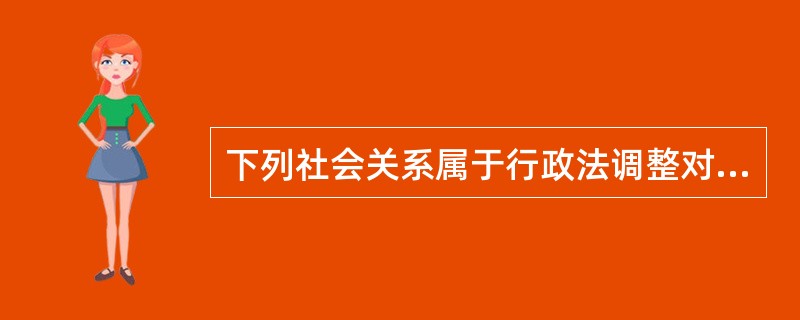 下列社会关系属于行政法调整对象的是（）。