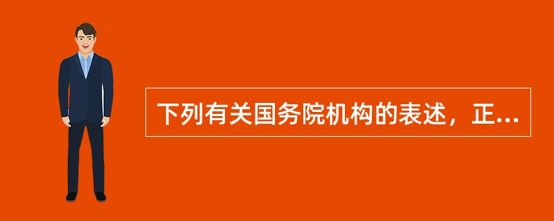 下列有关国务院机构的表述，正确的是（）。