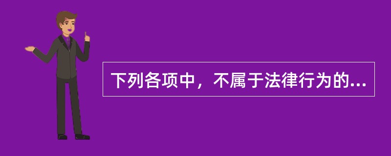 下列各项中，不属于法律行为的是（）。