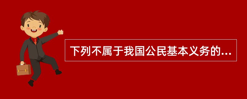 下列不属于我国公民基本义务的是（）。