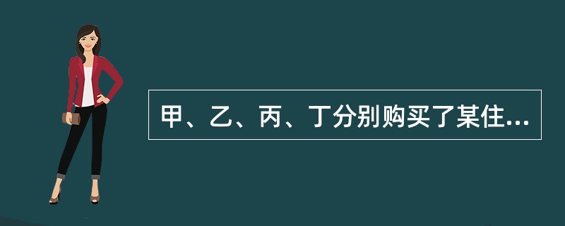 甲、乙、丙、丁分别购买了某住宅楼（共四层）的一至四层住宅，并各自办理了房产证。下列哪一说法是不正确的？（）