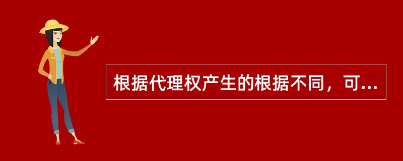 根据代理权产生的根据不同，可将代理分为（）。