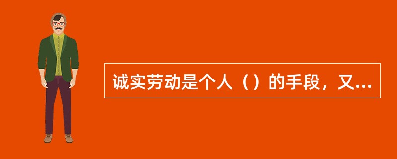 诚实劳动是个人（）的手段，又是为社会奉献、实现自我社会价值的重要途径。