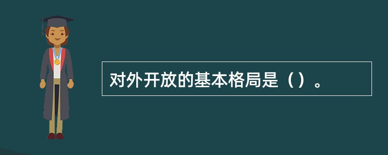 对外开放的基本格局是（）。