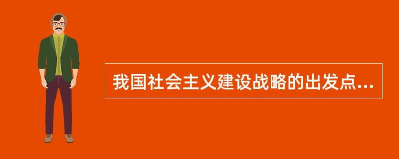 我国社会主义建设战略的出发点和归宿是（）。