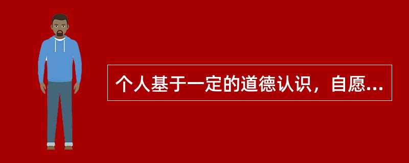 个人基于一定的道德认识，自愿选择有利于他人或社会的行为是（）。