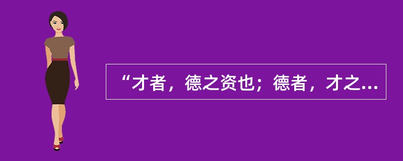 “才者，德之资也；德者，才之帅也。”下列对这句话理解正确的是（）。