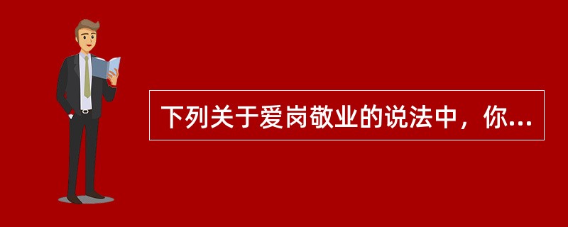 下列关于爱岗敬业的说法中，你认为不正确的有（）。