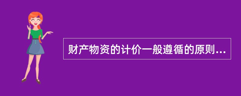 财产物资的计价一般遵循的原则是（）。