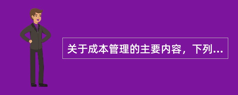 关于成本管理的主要内容，下列说法正确的有（）。