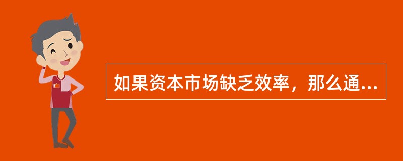 如果资本市场缺乏效率，那么通过资本市场融通的资本，其资本成本就比较低。（）
