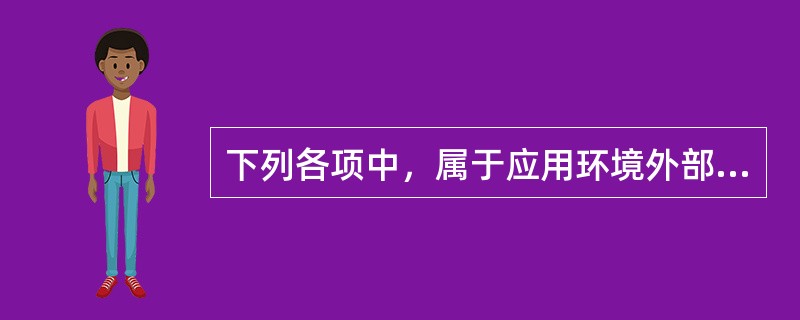 下列各项中，属于应用环境外部环境的是（）。