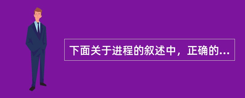 下面关于进程的叙述中，正确的是（）。