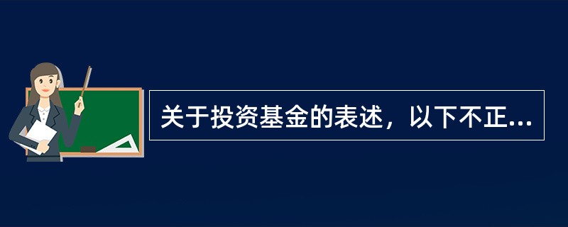 关于投资基金的表述，以下不正确的是（）。