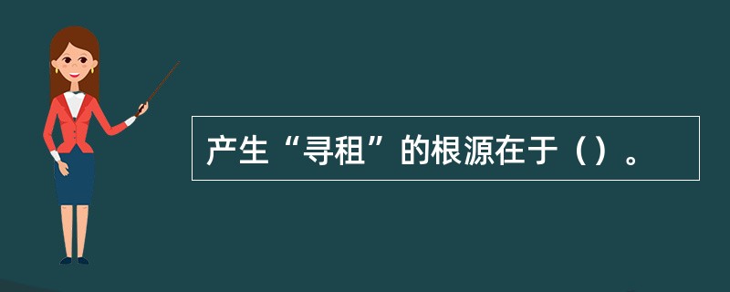 产生“寻租”的根源在于（）。