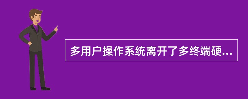 多用户操作系统离开了多终端硬件支持无法使用。（）