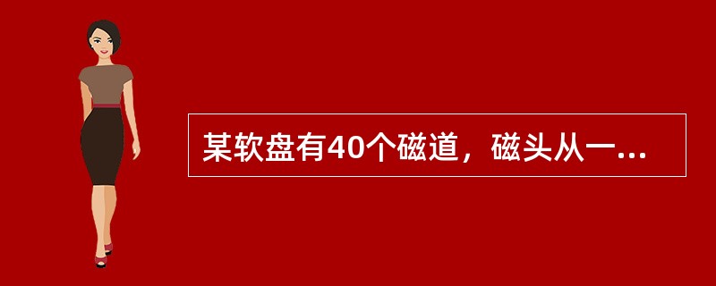 某软盘有40个磁道，磁头从一个磁道移至另一个磁道需要5ms。文件在磁盘上非连续存放，逻辑上相邻数据块的平均距离为10个磁道，每块的旋转延迟时间及传输时间分别为100ms和25ms，则读取一个100块的