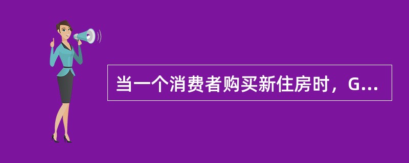 当一个消费者购买新住房时，GDP会因消费的增加而增加。（）