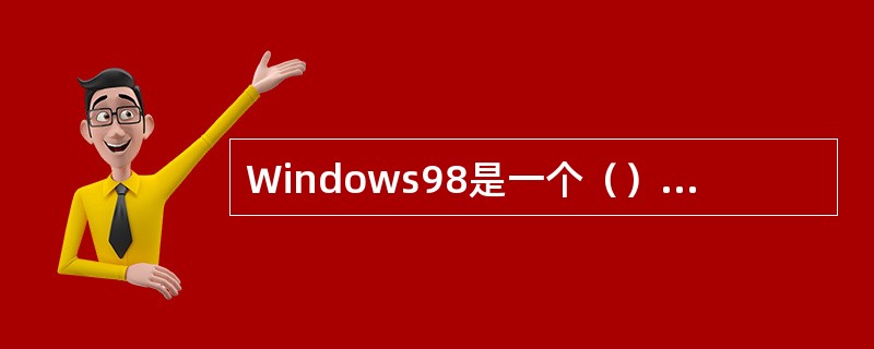 Windows98是一个（）的操作系统。