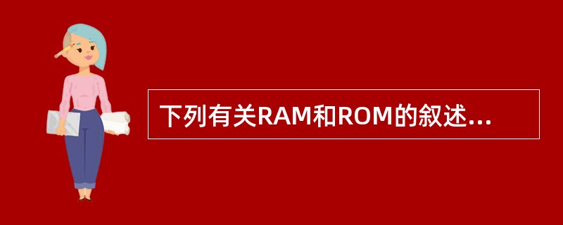 下列有关RAM和ROM的叙述中，正确的是（）。Ⅰ.RAM是易失性存储器.ROM是非易失性存储器Ⅱ.RAM和ROM都是采用随机存取的方式进行信息访问Ⅲ.RAM和ROM都可用作CacheⅣ.RAM和ROM