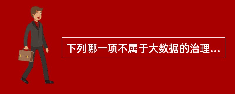 下列哪一项不属于大数据的治理（）。