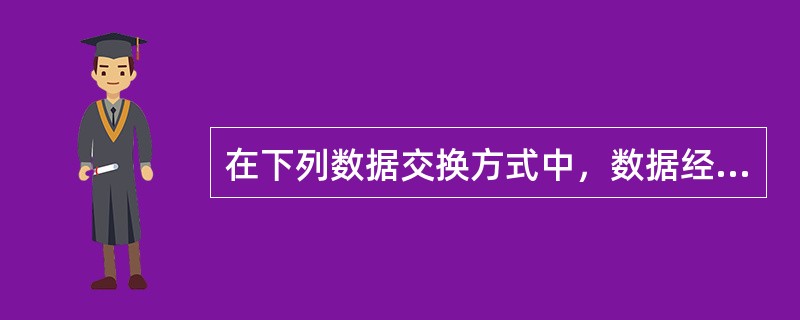 在下列数据交换方式中，数据经过网络的传输延迟长而且是不固定的，不能用于语音数据传输的是（）。