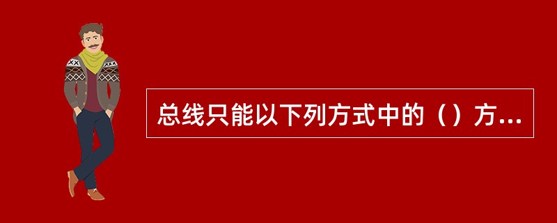 总线只能以下列方式中的（）方式传递信息。