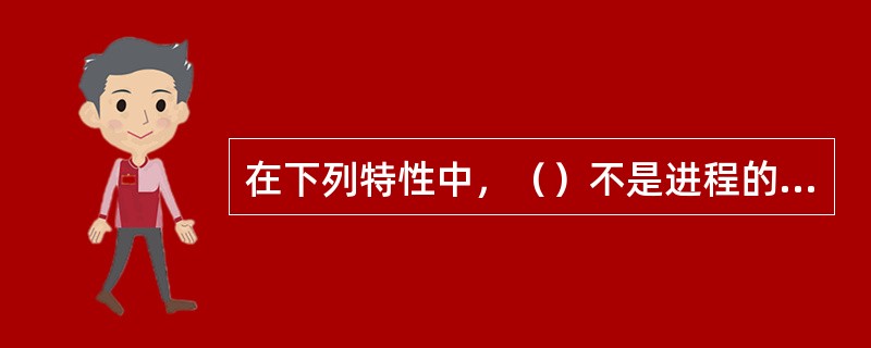 在下列特性中，（）不是进程的特性。