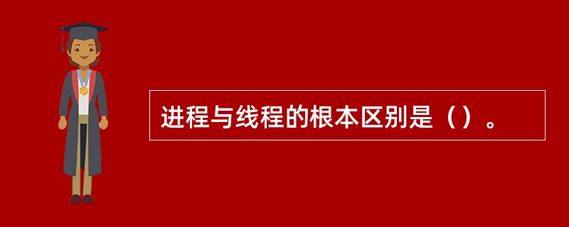 进程与线程的根本区别是（）。