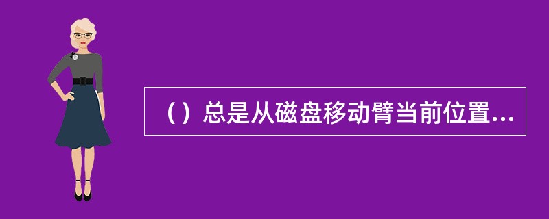 （）总是从磁盘移动臂当前位置开始沿着臂的移动方向去选择离当前移动臂最近的那个柱面的访问者，若沿臂的移动方向无请求访问时，就改变臂的移动方向再选择。