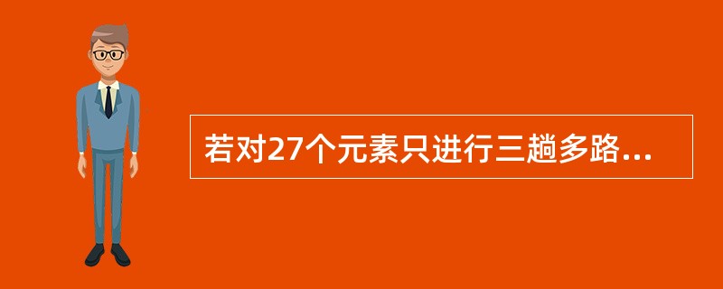 若对27个元素只进行三趟多路归并排序，则选取的归并路数为（）。