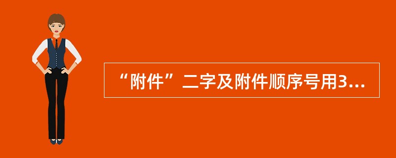 “附件”二字及附件顺序号用3号仿宋体字顶格编排在版心左上角第一行。（）