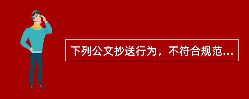 下列公文抄送行为，不符合规范的是（）。